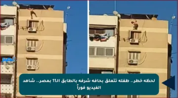 لحظة خطر.. طفلة تتعلق بحافة شرفة بالطابق الـ11 بمصر.. شاهد الفيديو فوراً